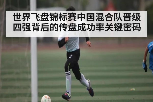 世界飞盘锦标赛中国混合队晋级四强背后的传盘成功率关键密码 | kaiyun