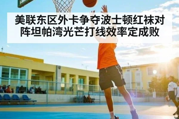 美联东区外卡争夺波士顿红袜对阵坦帕湾光芒打线效率定成败 | kaiyun