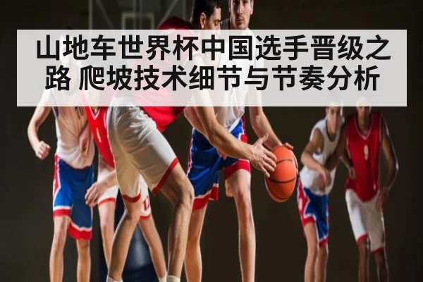 山地车世界杯中国选手晋级之路 爬坡技术细节与节奏分析 - kaiyun