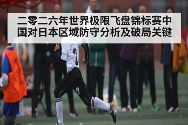 二零二六年世界极限飞盘锦标赛中国对日本区域防守分析及破局关键
