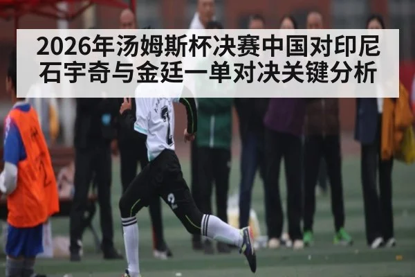 2026年汤姆斯杯决赛中国对印尼石宇奇与金廷一单对决关键分析