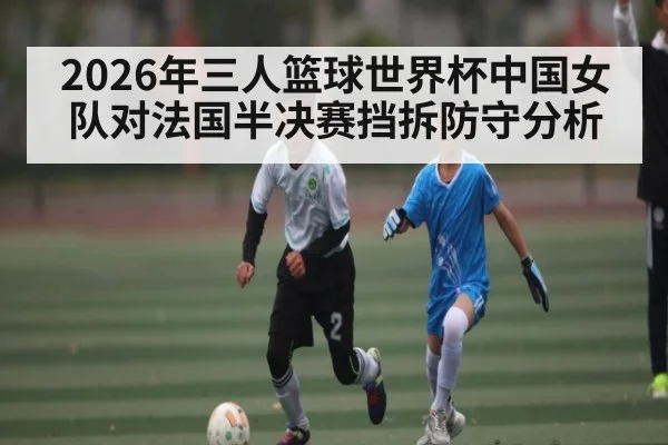 2026年三人篮球世界杯中国女队对法国半决赛挡拆防守分析 - kaiyun